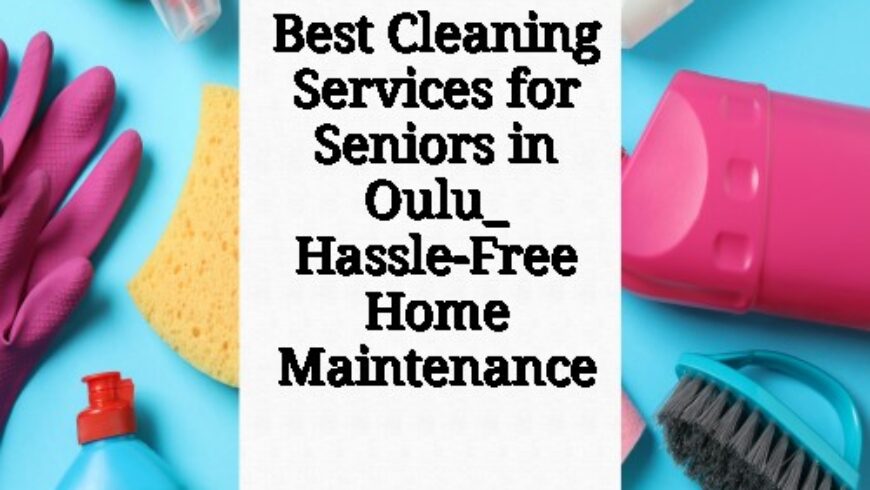 Best Cleaning Services for Seniors in Oulu_ Hassle-Free Home Maintenance