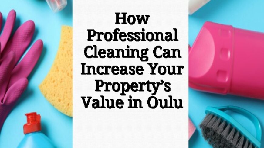 How Professional Cleaning Can Increase Your Property’s Value in Oulu