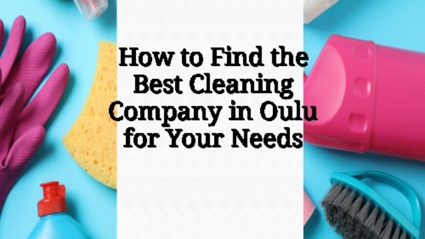 How to Find the Best Cleaning Company in Oulu for Your Needs