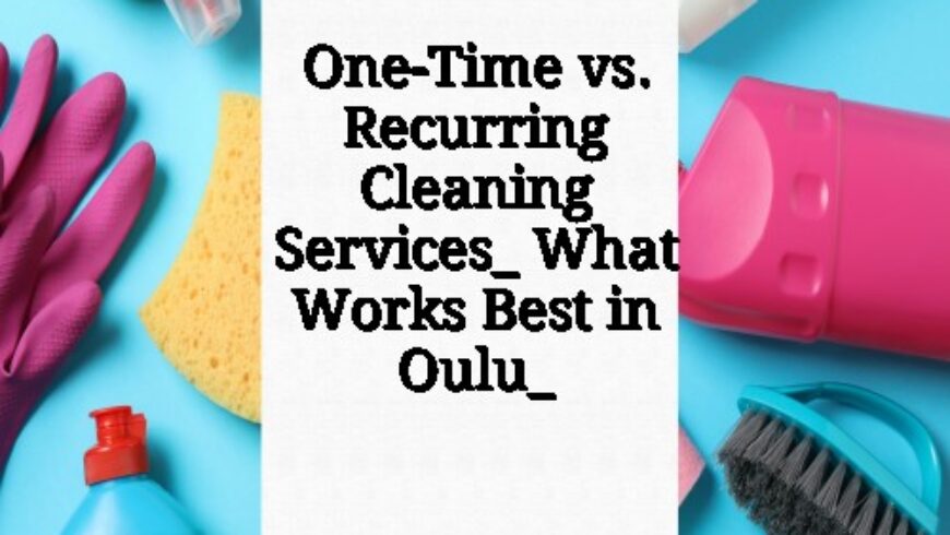 One-Time vs. Recurring Cleaning Services_ What Works Best in Oulu_