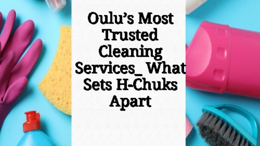 Oulu’s Most Trusted Cleaning Services_ What Sets H-Chuks Apart