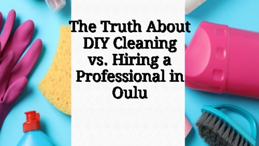 The Truth About DIY Cleaning vs. Hiring a Professional in Oulu