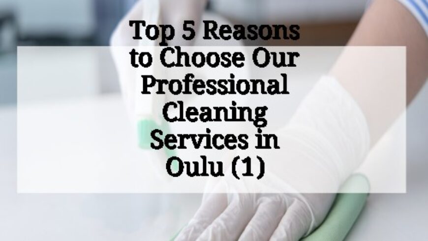 Top 5 Reasons to Choose Our Professional Cleaning Services in Oulu